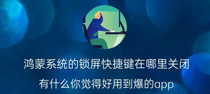 鸿蒙系统的锁屏快捷键在哪里关闭 有什么你觉得好用到爆的app？